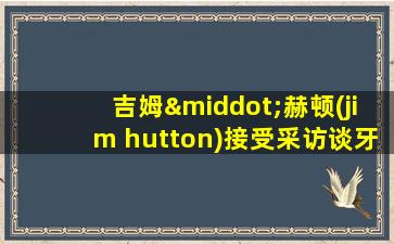 吉姆·赫顿(jim hutton)接受采访谈牙叔